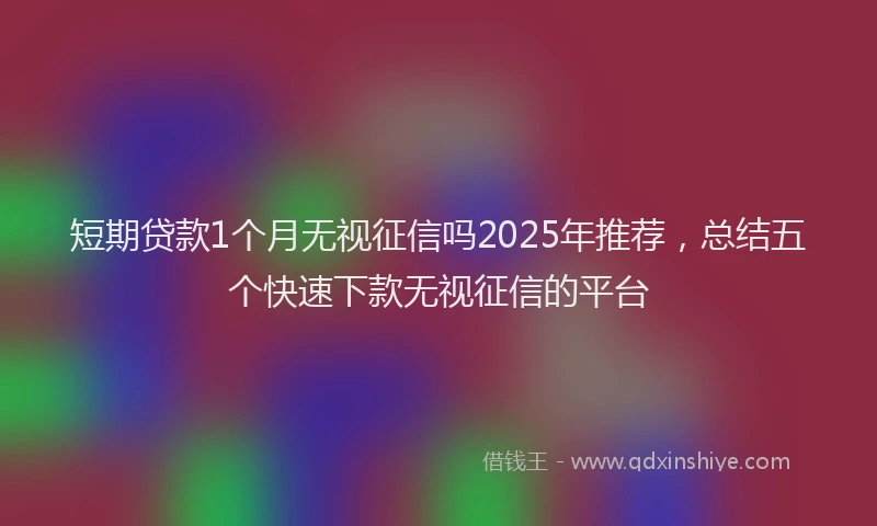 短期贷款1个月无视征信吗2025年推荐，总结五个快速下款无视征信的平台