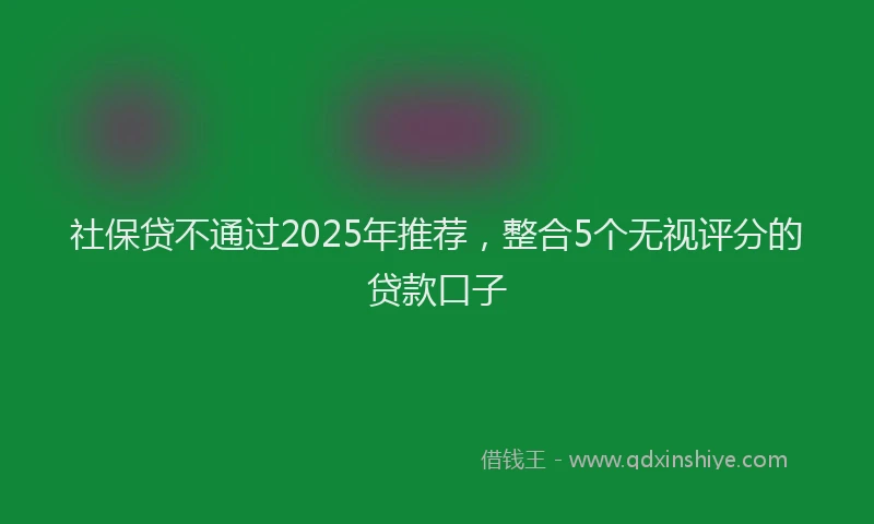 社保贷不通过2025年推荐，整合5个无视评分的贷款口子