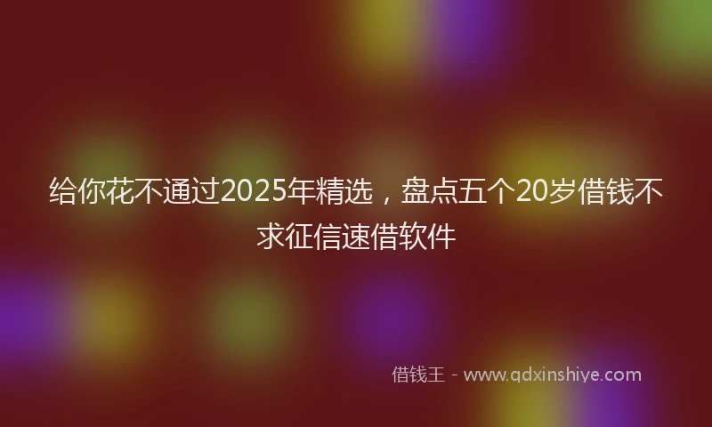给你花不通过2025年精选，盘点五个20岁借钱不求征信速借软件