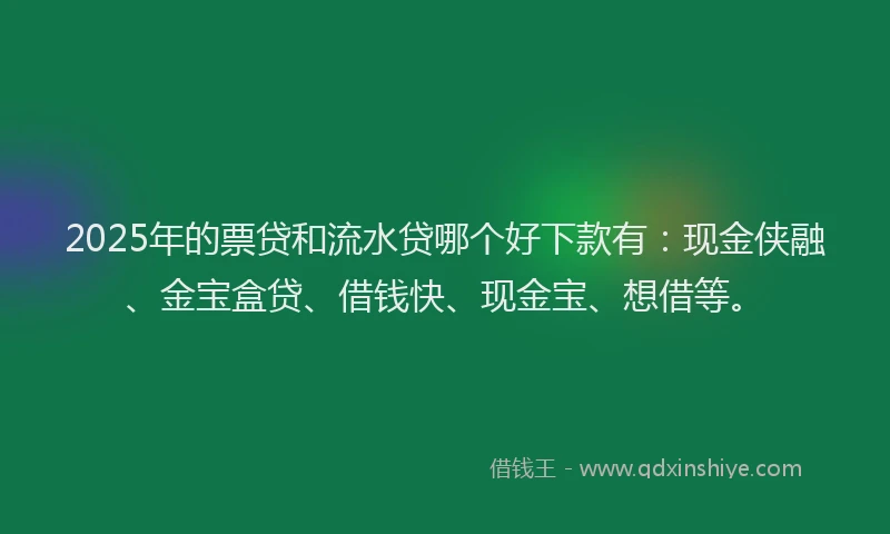 2025年的票贷和流水贷哪个好下款有：现金侠融、金宝盒贷、借钱快、现金宝、想借等。