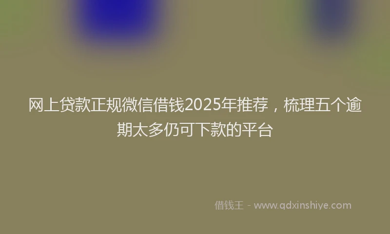 网上贷款正规微信借钱2025年推荐，梳理五个逾期太多仍可下款的平台