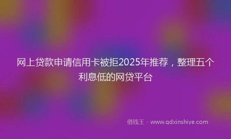 网上贷款申请信用卡被拒2025年推荐，整理五个利息低的网贷平台