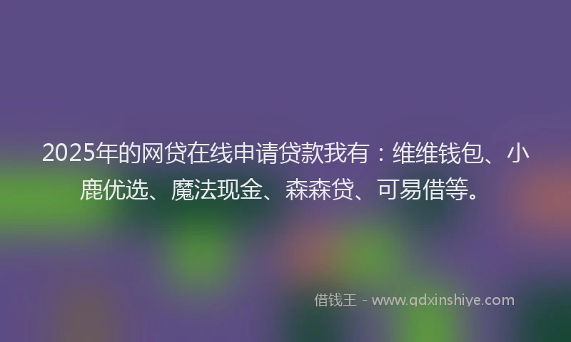 2025年的网贷在线申请贷款我有：维维钱包、小鹿优选、魔法现金、森森贷、可易借等。