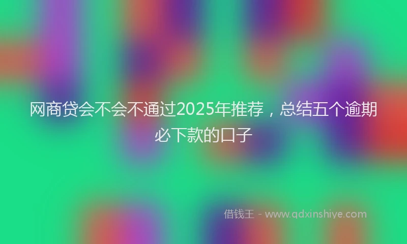 网商贷会不会不通过2025年推荐，总结五个逾期必下款的口子