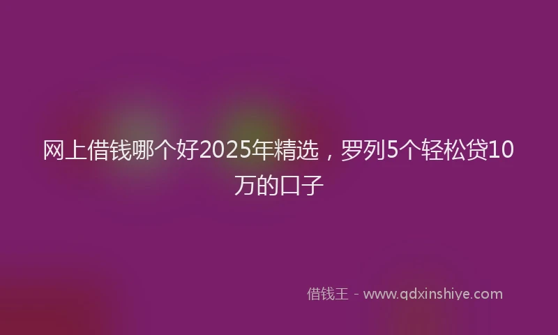 网上借钱哪个好2025年精选，罗列5个轻松贷10万的口子