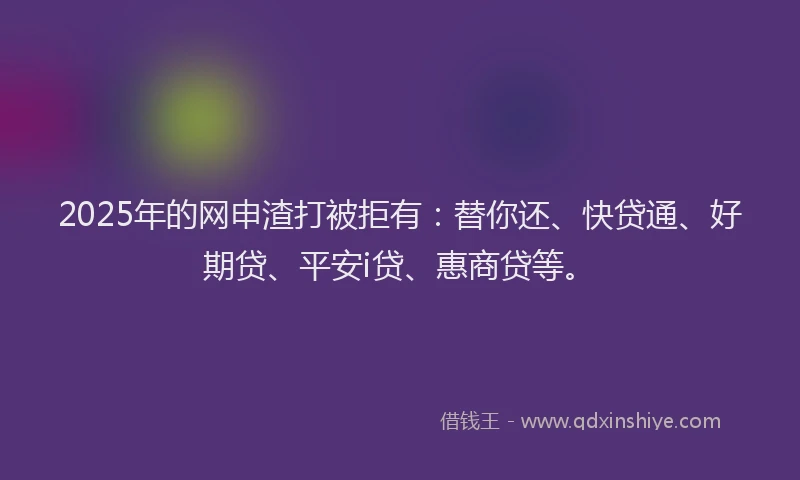 2025年的网申渣打被拒有：替你还、快贷通、好期贷、平安i贷、惠商贷等。