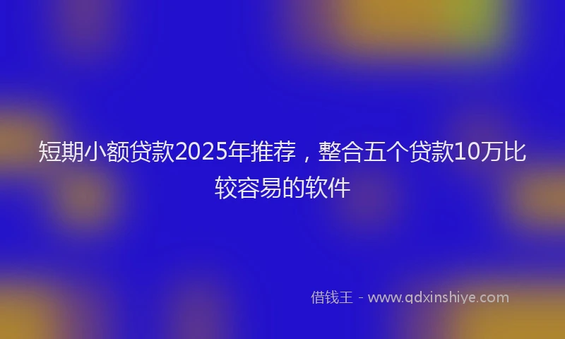 短期小额贷款2025年推荐，整合五个贷款10万比较容易的软件