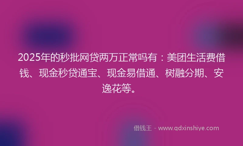 2025年的秒批网贷两万正常吗有：美团生活费借钱、现金秒贷通宝、现金易借通、树融分期、安逸花等。