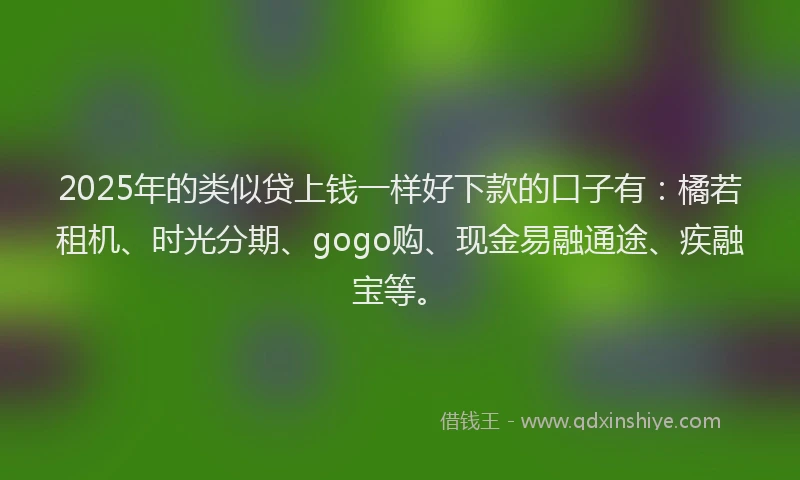 2025年的类似贷上钱一样好下款的口子有：橘若租机、时光分期、gogo购、现金易融通途、疾融宝等。