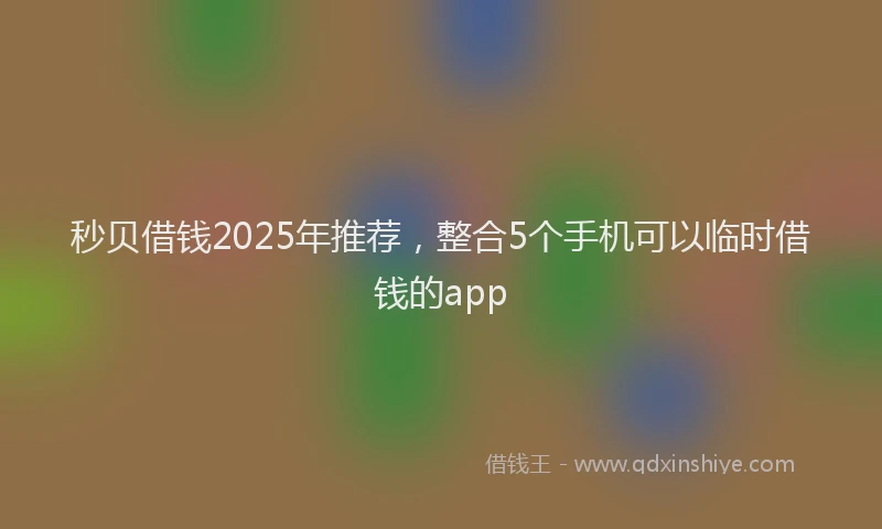 秒贝借钱2025年推荐，整合5个手机可以临时借钱的app
