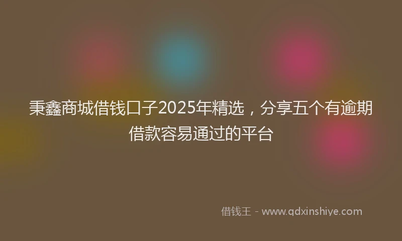 秉鑫商城借钱口子2025年精选，分享五个有逾期借款容易通过的平台