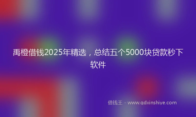 禹橙借钱2025年精选，总结五个5000块贷款秒下软件