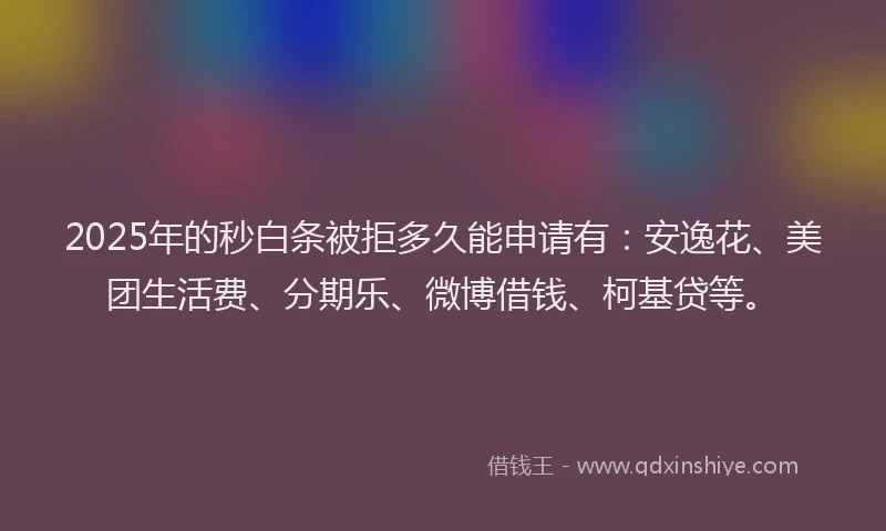 2025年的秒白条被拒多久能申请有：安逸花、美团生活费、分期乐、微博借钱、柯基贷等。