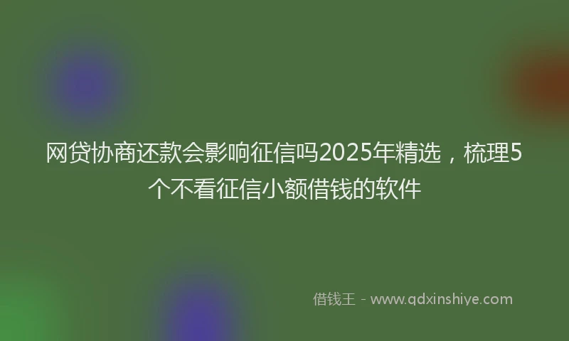 网贷协商还款会影响征信吗2025年精选，梳理5个不看征信小额借钱的软件