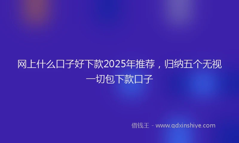 网上什么口子好下款2025年推荐，归纳五个无视一切包下款口子