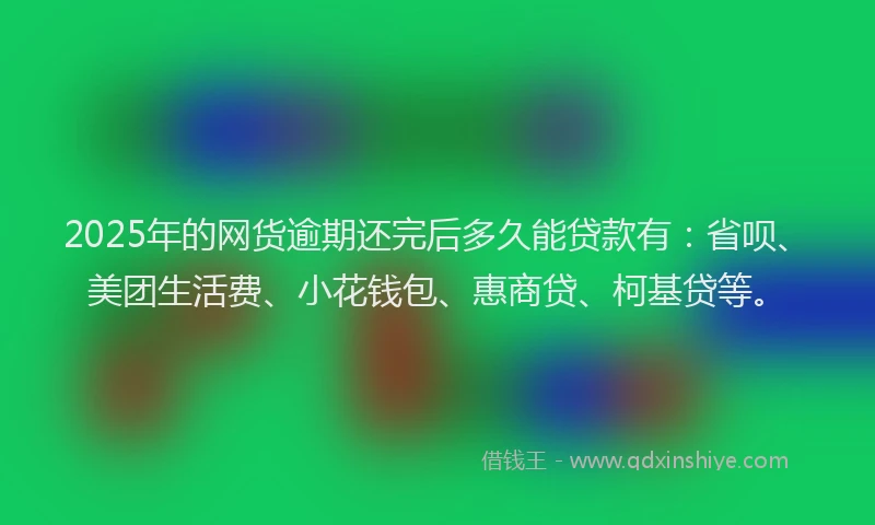 2025年的网货逾期还完后多久能贷款有：省呗、美团生活费、小花钱包、惠商贷、柯基贷等。