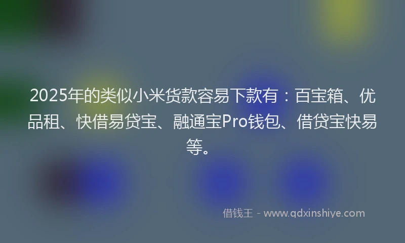2025年的类似小米货款容易下款有：百宝箱、优品租、快借易贷宝、融通宝Pro钱包、借贷宝快易等。