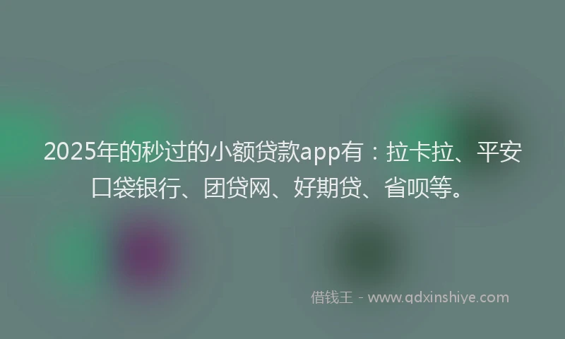 2025年的秒过的小额贷款app有：拉卡拉、平安口袋银行、团贷网、好期贷、省呗等。