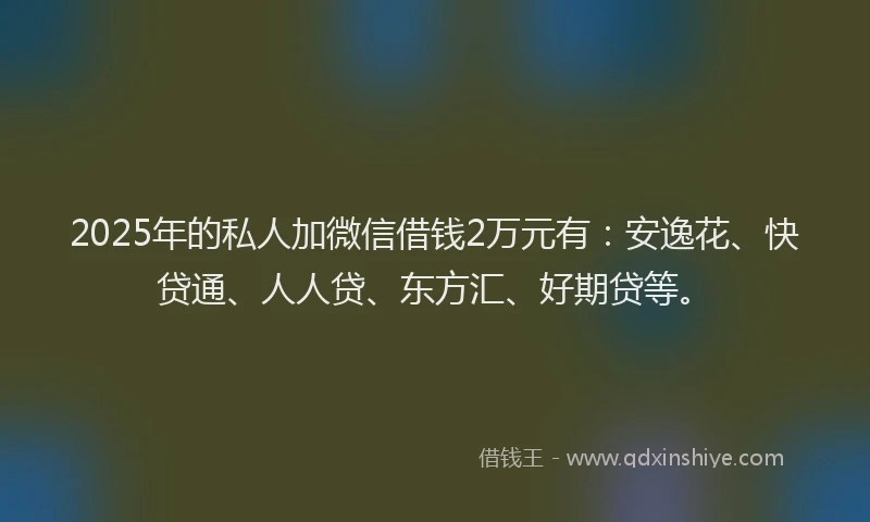 2025年的私人加微信借钱2万元有：安逸花、快贷通、人人贷、东方汇、好期贷等。