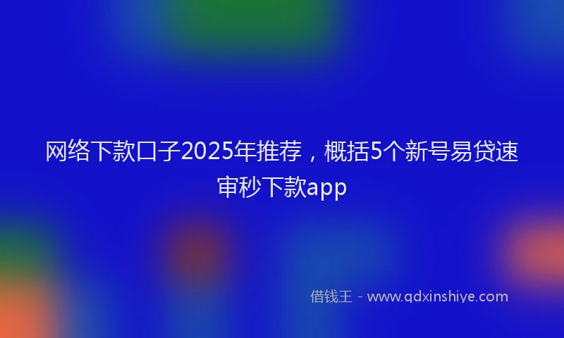 网络下款口子2025年推荐，概括5个新号易贷速审秒下款app