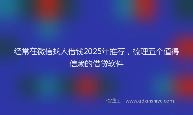 经常在微信找人借钱2025年推荐，梳理五个值得信赖的借贷软件