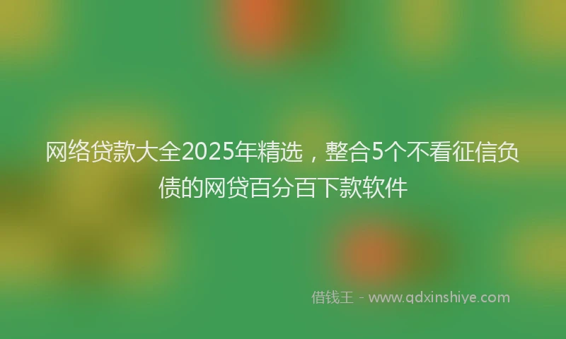 网络贷款大全2025年精选，整合5个不看征信负债的网贷百分百下款软件