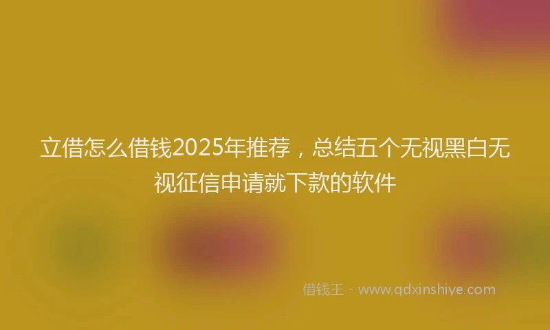 立借怎么借钱2025年推荐，总结五个无视黑白无视征信申请就下款的软件