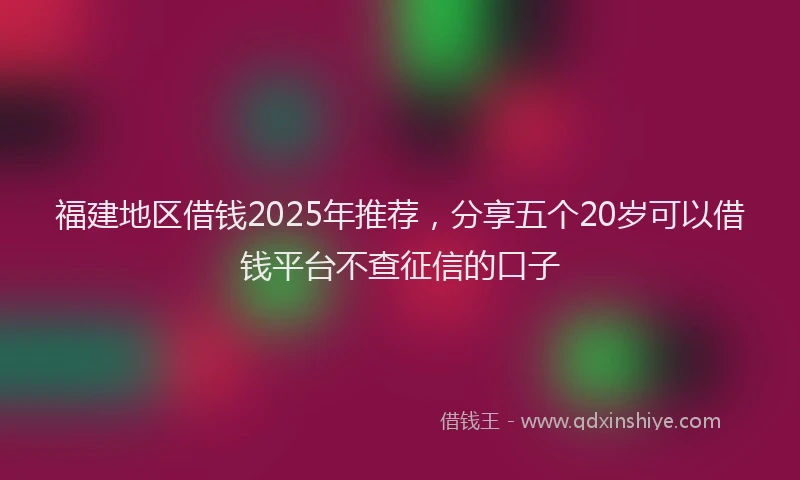 福建地区借钱2025年推荐，分享五个20岁可以借钱平台不查征信的口子