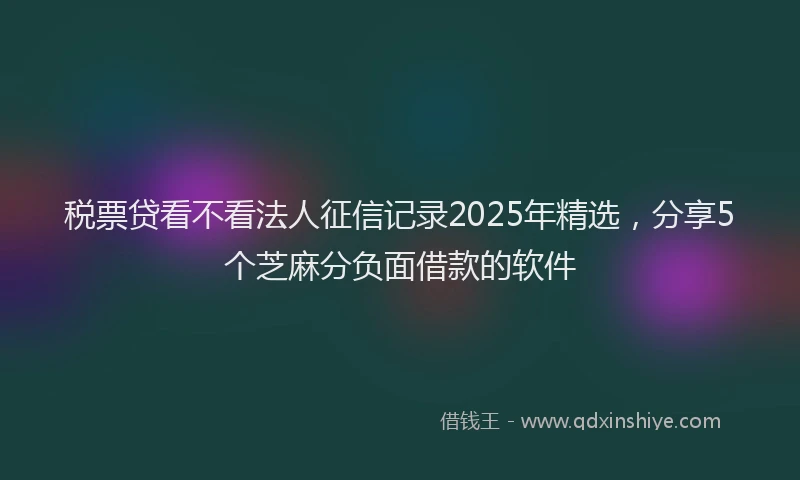 税票贷看不看法人征信记录2025年精选，分享5个芝麻分负面借款的软件