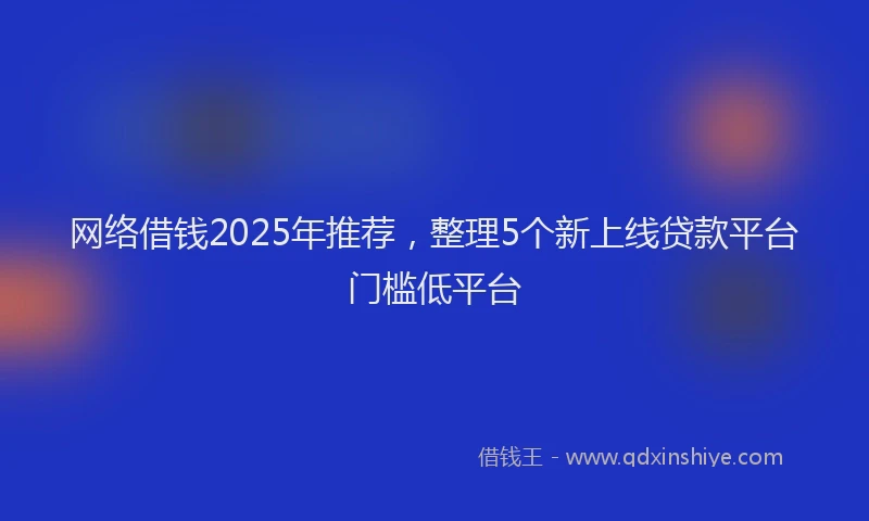 网络借钱2025年推荐，整理5个新上线贷款平台门槛低平台