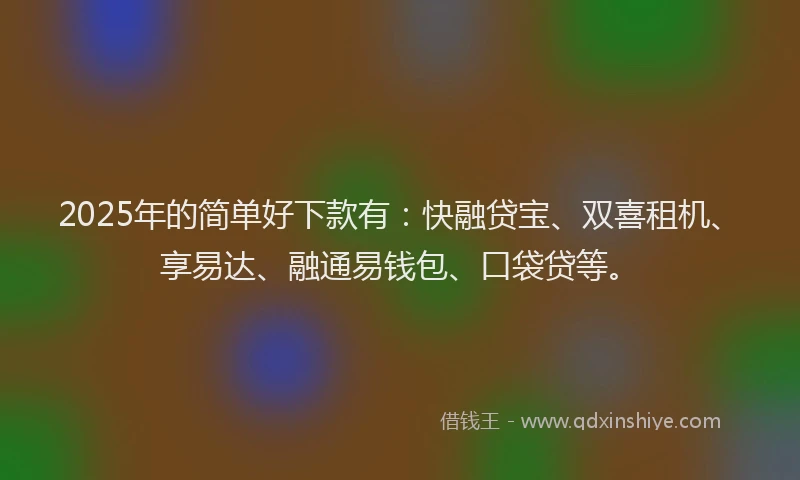 2025年的简单好下款有：快融贷宝、双喜租机、享易达、融通易钱包、口袋贷等。