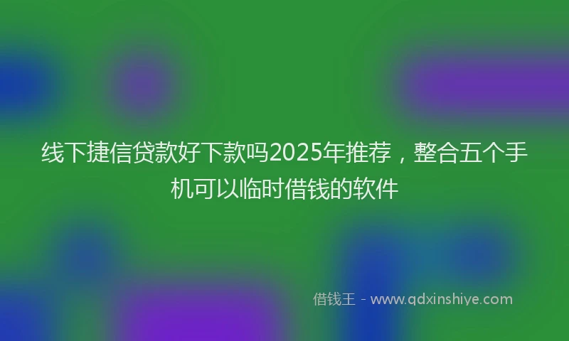 线下捷信贷款好下款吗2025年推荐，整合五个手机可以临时借钱的软件