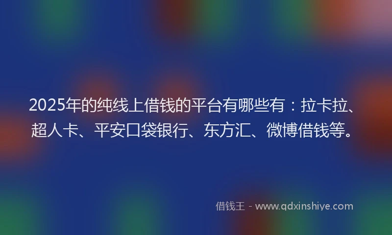 2025年的纯线上借钱的平台有哪些有：拉卡拉、超人卡、平安口袋银行、东方汇、微博借钱等。