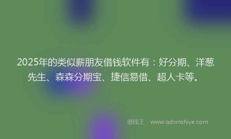 2025年的类似薪朋友借钱软件有：好分期、洋葱先生、森森分期宝、捷信易借、超人卡等。
