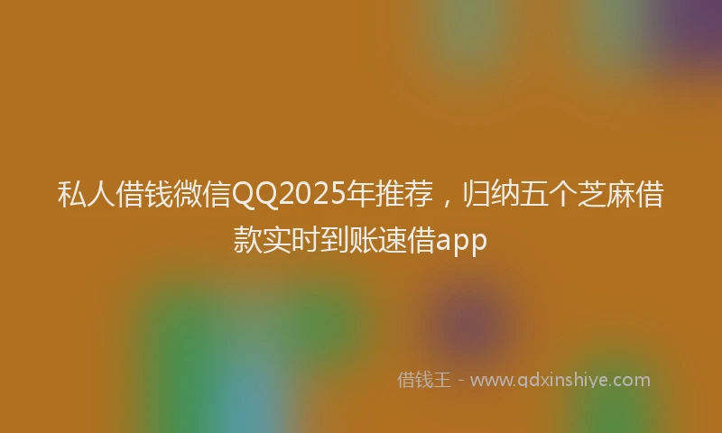 私人借钱微信QQ2025年推荐，归纳五个芝麻借款实时到账速借app