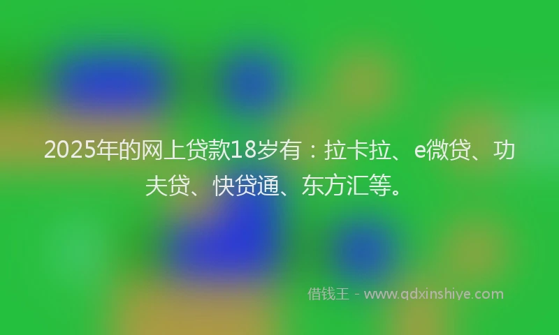 2025年的网上贷款18岁有：拉卡拉、e微贷、功夫贷、快贷通、东方汇等。