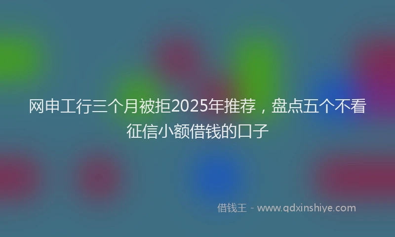 网申工行三个月被拒2025年推荐，盘点五个不看征信小额借钱的口子