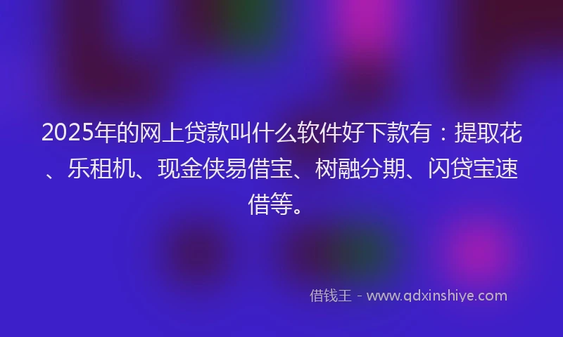 2025年的网上贷款叫什么软件好下款有：提取花、乐租机、现金侠易借宝、树融分期、闪贷宝速借等。