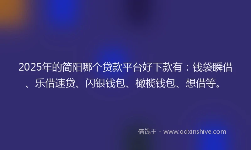 2025年的简阳哪个贷款平台好下款有：钱袋瞬借、乐借速贷、闪银钱包、橄榄钱包、想借等。