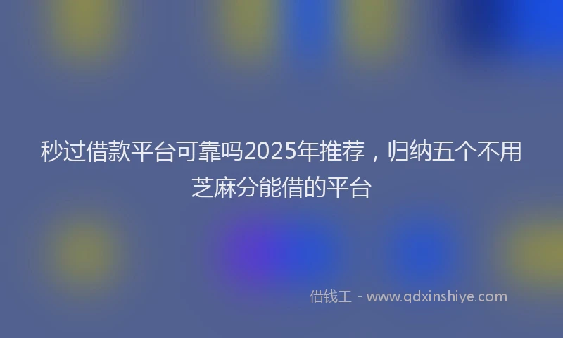 秒过借款平台可靠吗2025年推荐，归纳五个不用芝麻分能借的平台