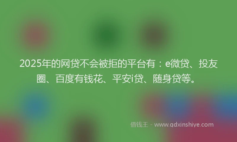 2025年的网贷不会被拒的平台有：e微贷、投友圈、百度有钱花、平安i贷、随身贷等。