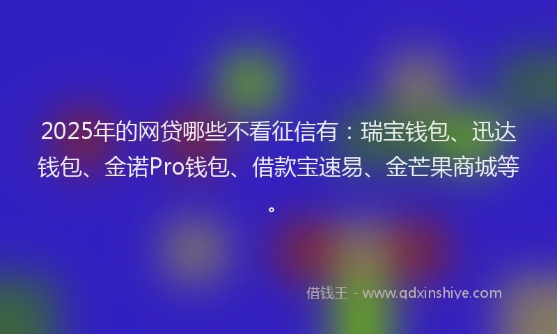 2025年的网贷哪些不看征信有：瑞宝钱包、迅达钱包、金诺Pro钱包、借款宝速易、金芒果商城等。