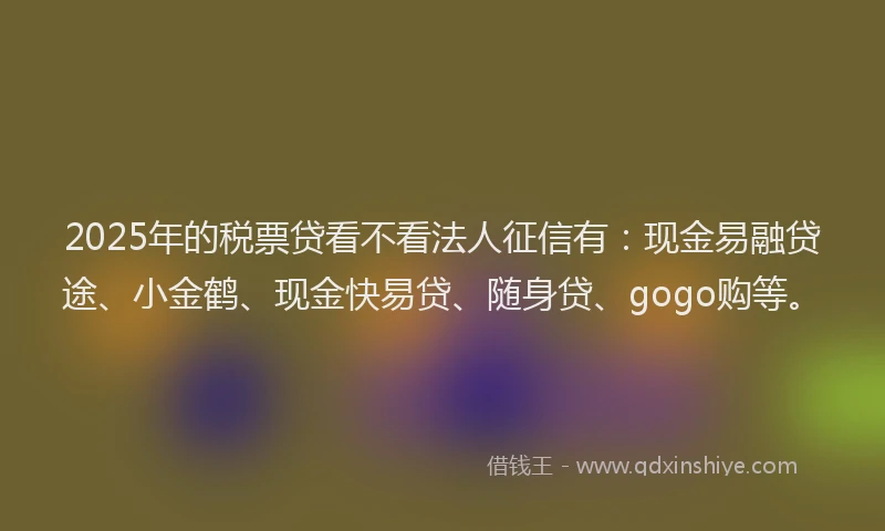 2025年的税票贷看不看法人征信有：现金易融贷途、小金鹤、现金快易贷、随身贷、gogo购等。