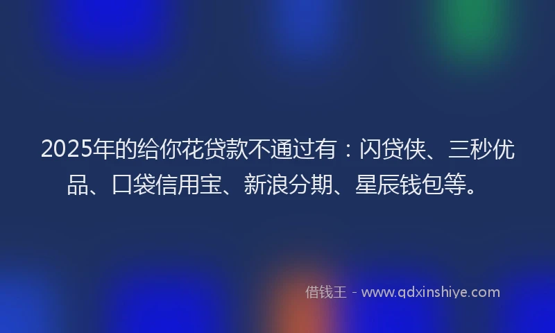 2025年的给你花贷款不通过有：闪贷侠、三秒优品、口袋信用宝、新浪分期、星辰钱包等。