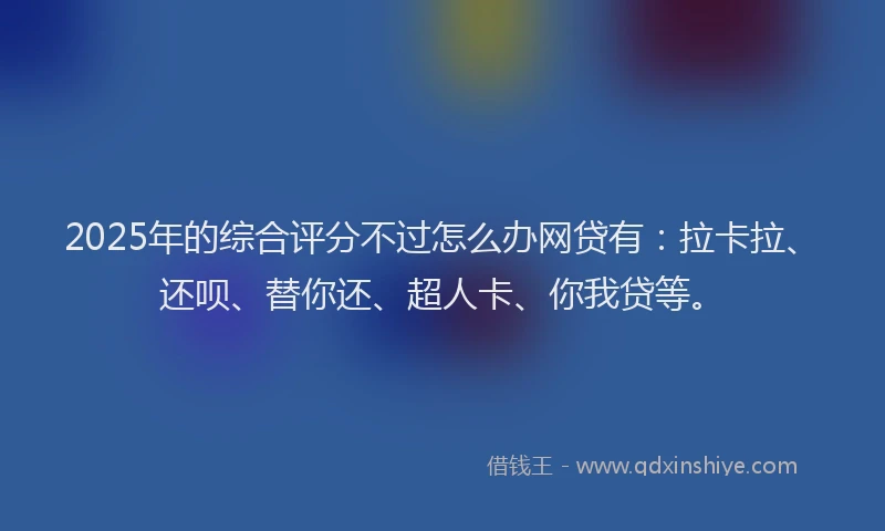 2025年的综合评分不过怎么办网贷有：拉卡拉、还呗、替你还、超人卡、你我贷等。