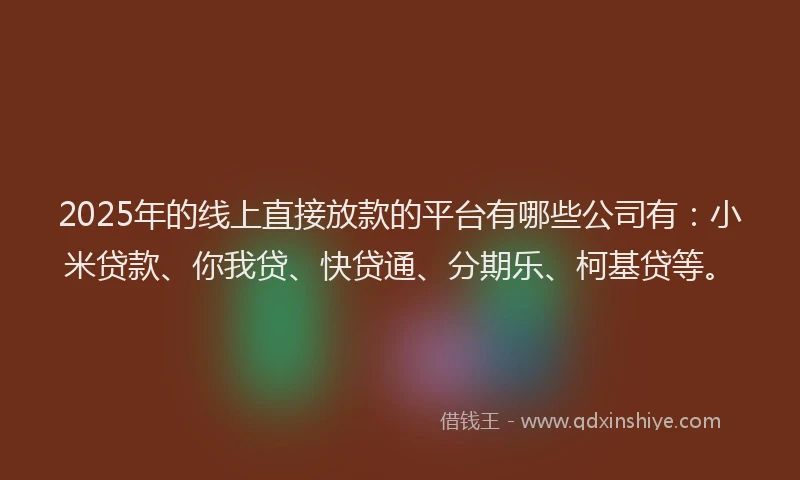 2025年的线上直接放款的平台有哪些公司有：小米贷款、你我贷、快贷通、分期乐、柯基贷等。