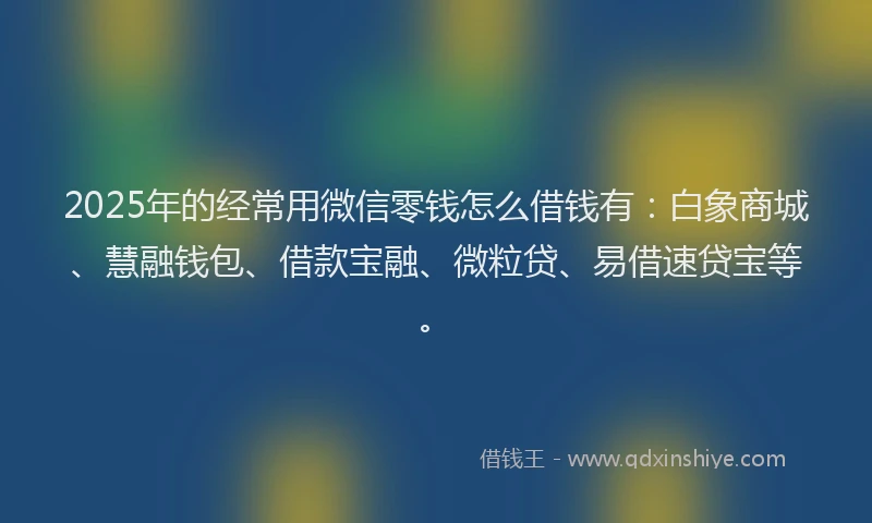 2025年的经常用微信零钱怎么借钱有：白象商城、慧融钱包、借款宝融、微粒贷、易借速贷宝等。