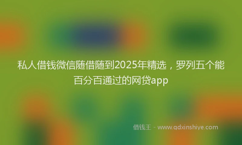 私人借钱微信随借随到2025年精选，罗列五个能百分百通过的网贷app