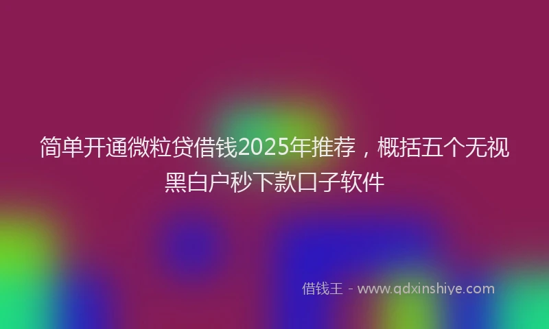 简单开通微粒贷借钱2025年推荐，概括五个无视黑白户秒下款口子软件