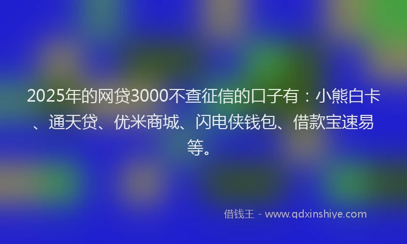 2025年的网贷3000不查征信的口子有：小熊白卡、通天贷、优米商城、闪电侠钱包、借款宝速易等。